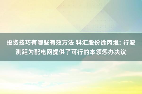 投资技巧有哪些有效方法 科汇股份徐丙垠: 行波测距为配电网提供了可行的本领惩办决议