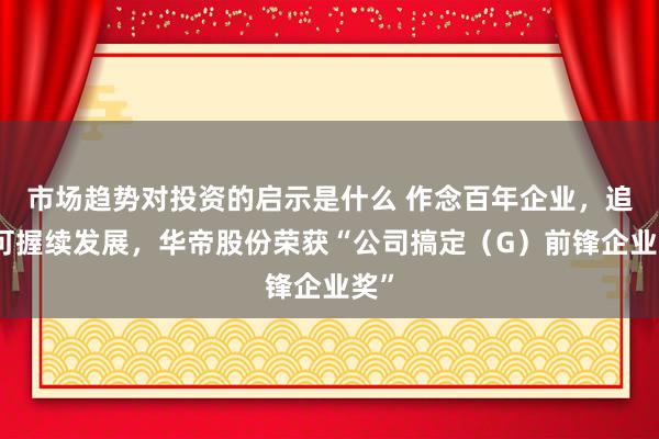 市场趋势对投资的启示是什么 作念百年企业，追求可握续发展，华帝股份荣获“公司搞定（G）前锋企业奖”