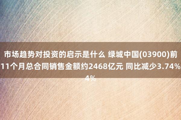 市场趋势对投资的启示是什么 绿城中国(03900)前11个月总合同销售金额约2468亿元 同比减少3.74%