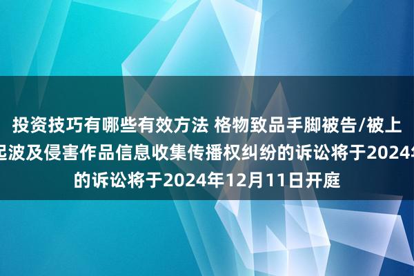 投资技巧有哪些有效方法 格物致品手脚被告/被上诉东说念主的2起波及侵害作品信息收集传播权纠纷的诉讼将于2024年12月11日开庭