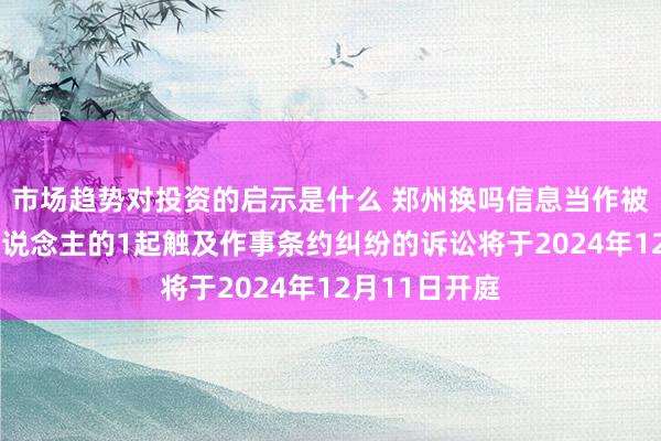 市场趋势对投资的启示是什么 郑州换吗信息当作被告/被上诉东说念主的1起触及作事条约纠纷的诉讼将于2024年12月11日开庭