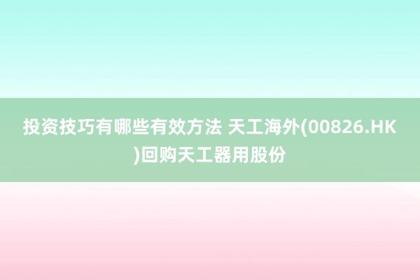 投资技巧有哪些有效方法 天工海外(00826.HK)回购天工器用股份