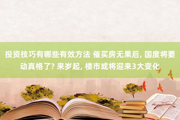 投资技巧有哪些有效方法 催买房无果后, 国度将要动真格了? 来岁起, 楼市或将迎来3大变化