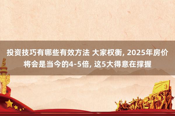 投资技巧有哪些有效方法 大家权衡, 2025年房价将会是当今的4-5倍, 这5大得意在撑握