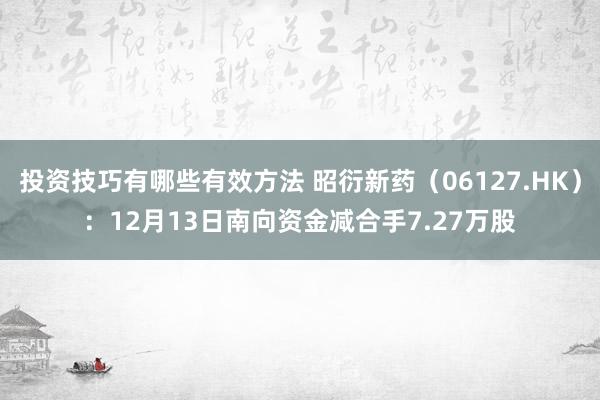 投资技巧有哪些有效方法 昭衍新药（06127.HK）：12月13日南向资金减合手7.27万股