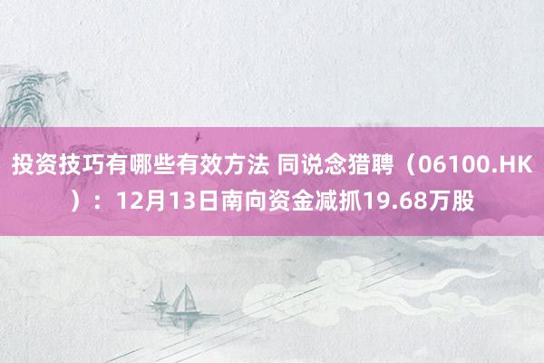 投资技巧有哪些有效方法 同说念猎聘（06100.HK）：12月13日南向资金减抓19.68万股