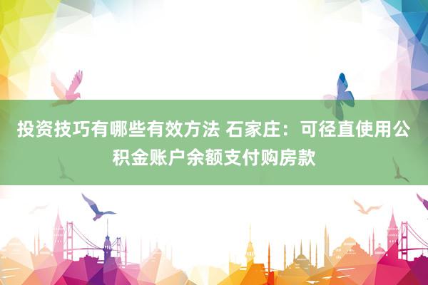 投资技巧有哪些有效方法 石家庄：可径直使用公积金账户余额支付购房款