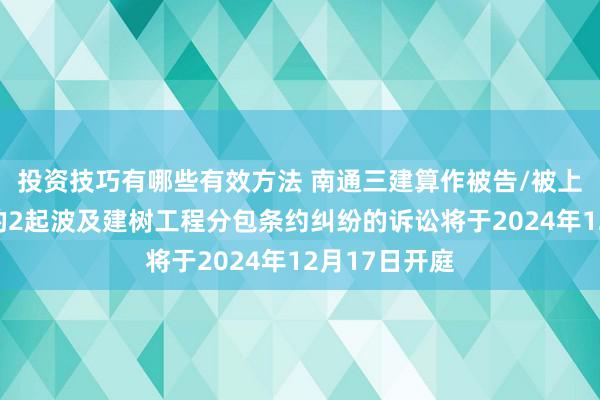 投资技巧有哪些有效方法 南通三建算作被告/被上诉东说念主的2起波及建树工程分包条约纠纷的诉讼将于2024年12月17日开庭