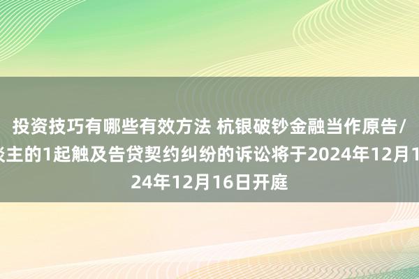 投资技巧有哪些有效方法 杭银破钞金融当作原告/上诉东谈主的1起触及告贷契约纠纷的诉讼将于2024年12月16日开庭