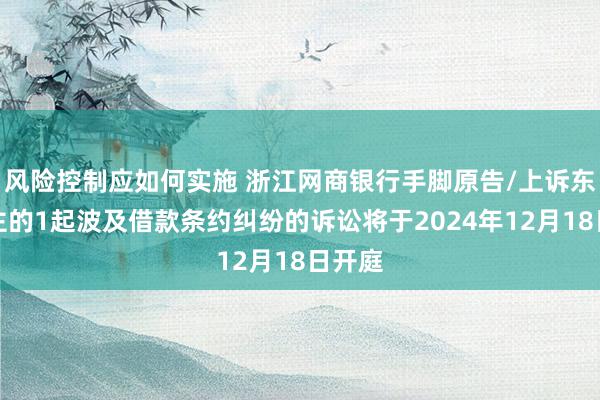 风险控制应如何实施 浙江网商银行手脚原告/上诉东说念主的1起波及借款条约纠纷的诉讼将于2024年12月18日开庭