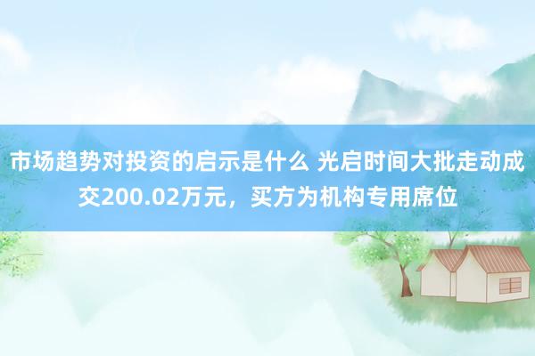 市场趋势对投资的启示是什么 光启时间大批走动成交200.02万元，买方为机构专用席位