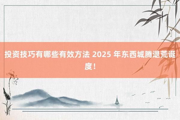 投资技巧有哪些有效方法 2025 年东西城腾退荒诞度！