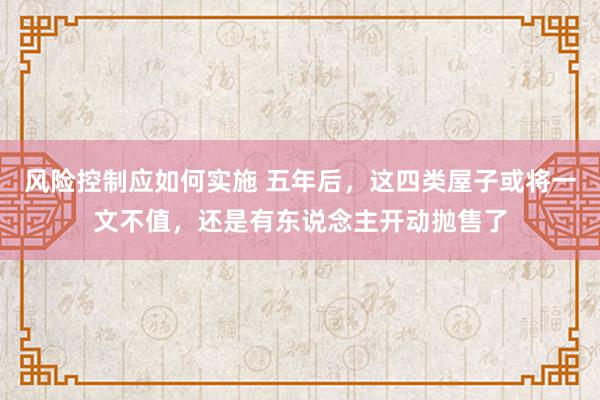 风险控制应如何实施 五年后，这四类屋子或将一文不值，还是有东说念主开动抛售了