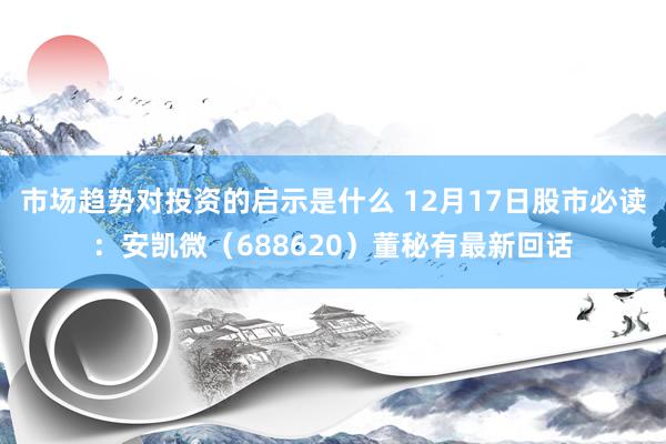 市场趋势对投资的启示是什么 12月17日股市必读：安凯微（688620）董秘有最新回话