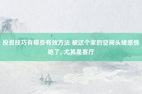 投资技巧有哪些有效方法 被这个家的空间头绪感惊艳了, 尤其是客厅