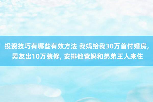 投资技巧有哪些有效方法 我妈给我30万首付婚房, 男友出10万装修, 安排他爸妈和弟弟王人来住