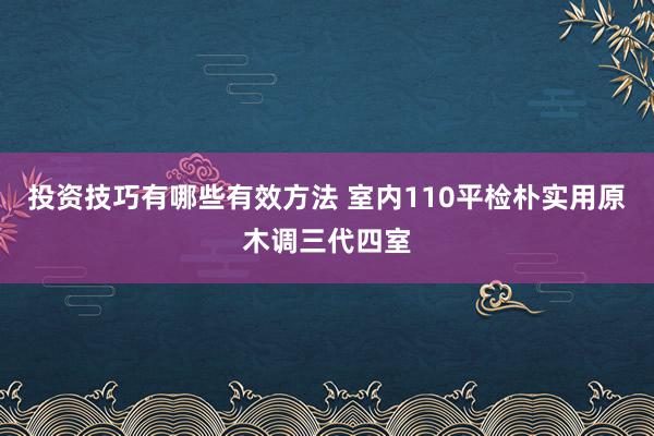 投资技巧有哪些有效方法 室内110平检朴实用原木调三代四室