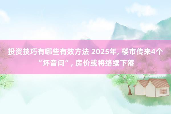 投资技巧有哪些有效方法 2025年, 楼市传来4个“坏音问”, 房价或将络续下落