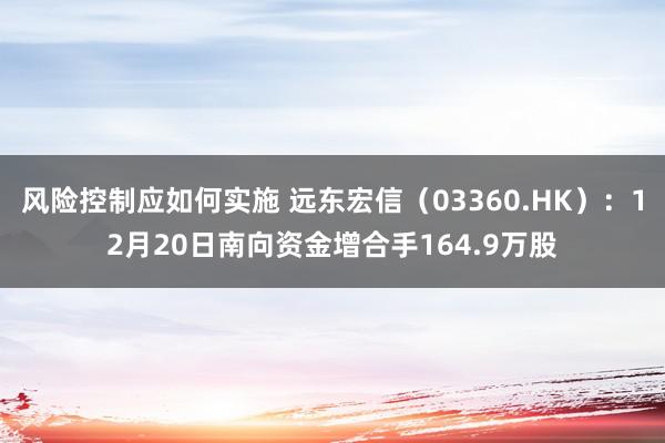 风险控制应如何实施 远东宏信（03360.HK）：12月20日南向资金增合手164.9万股