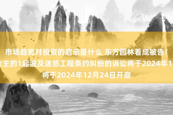 市场趋势对投资的启示是什么 东方园林看成被告/被上诉东说念主的1起波及迷惑工程条约纠纷的诉讼将于2024年12月24日开庭