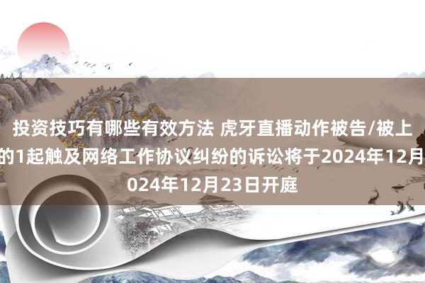 投资技巧有哪些有效方法 虎牙直播动作被告/被上诉东谈主的1起触及网络工作协议纠纷的诉讼将于2024年12月23日开庭