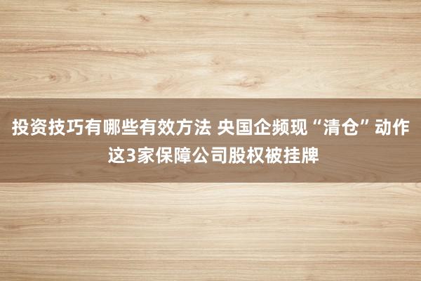 投资技巧有哪些有效方法 央国企频现“清仓”动作 这3家保障公司股权被挂牌