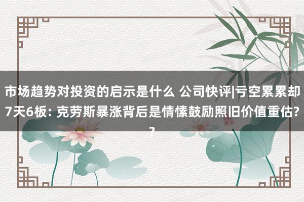 市场趋势对投资的启示是什么 公司快评|亏空累累却7天6板: 克劳斯暴涨背后是情愫鼓励照旧价值重估?