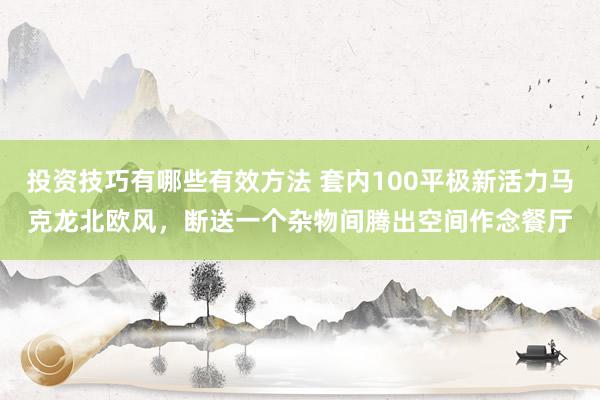 投资技巧有哪些有效方法 套内100平极新活力马克龙北欧风，断送一个杂物间腾出空间作念餐厅