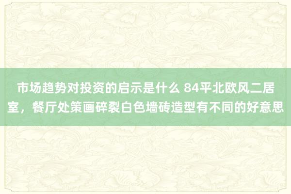 市场趋势对投资的启示是什么 84平北欧风二居室，餐厅处策画碎裂白色墙砖造型有不同的好意思