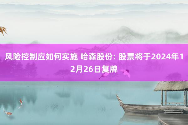 风险控制应如何实施 哈森股份: 股票将于2024年12月26日复牌