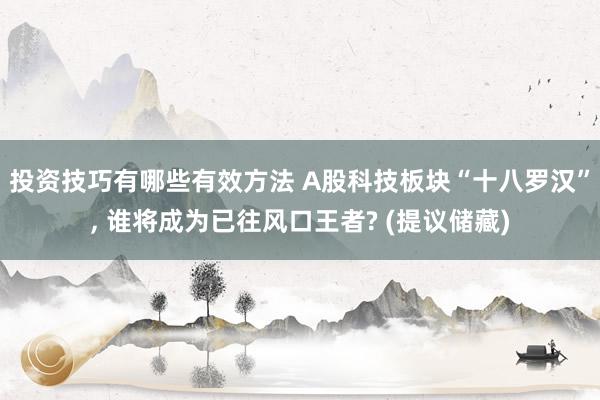 投资技巧有哪些有效方法 A股科技板块“十八罗汉”, 谁将成为已往风口王者? (提议储藏)