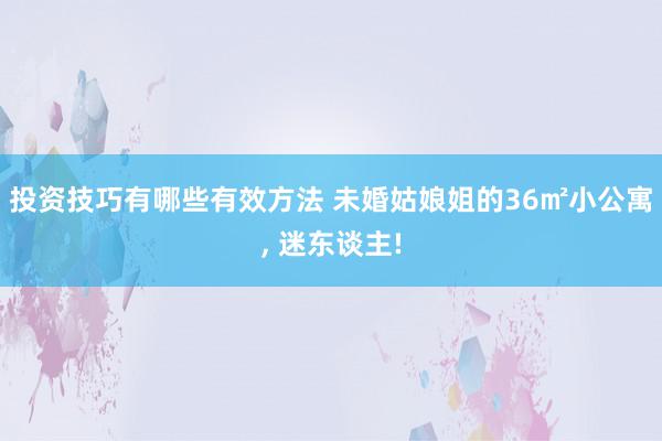 投资技巧有哪些有效方法 未婚姑娘姐的36㎡小公寓, 迷东谈主!