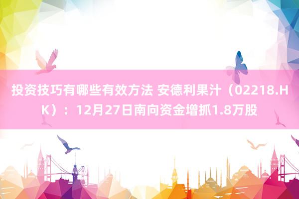 投资技巧有哪些有效方法 安德利果汁（02218.HK）：12月27日南向资金增抓1.8万股