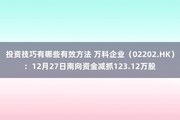 投资技巧有哪些有效方法 万科企业（02202.HK）：12月27日南向资金减抓123.12万股