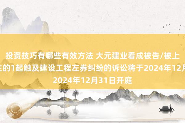 投资技巧有哪些有效方法 大元建业看成被告/被上诉东说念主的1起触及建设工程左券纠纷的诉讼将于2024年12月31日开庭