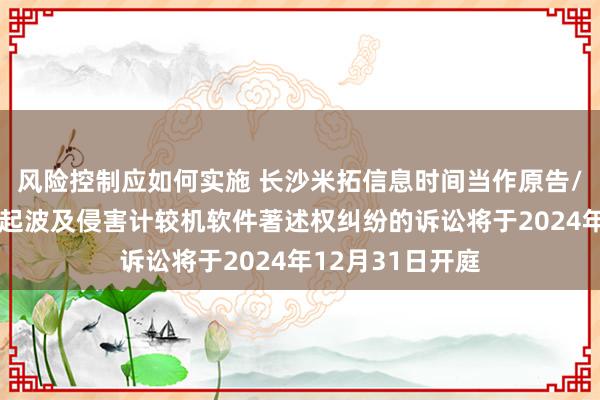 风险控制应如何实施 长沙米拓信息时间当作原告/上诉东谈主的1起波及侵害计较机软件著述权纠纷的诉讼将于2024年12月31日开庭