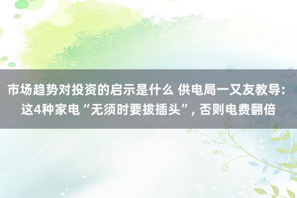 市场趋势对投资的启示是什么 供电局一又友教导: 这4种家电“无须时要拔插头”, 否则电费翻倍