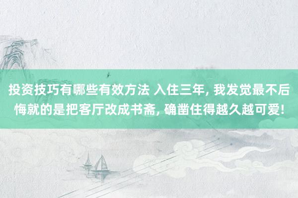 投资技巧有哪些有效方法 入住三年, 我发觉最不后悔就的是把客厅改成书斋, 确凿住得越久越可爱!