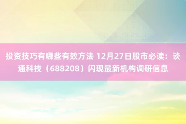 投资技巧有哪些有效方法 12月27日股市必读：谈通科技（688208）闪现最新机构调研信息