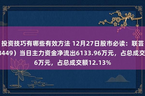 投资技巧有哪些有效方法 12月27日股市必读：联芸科技（688449）当日主力资金净流出6133.96万元，占总成交额12.13%