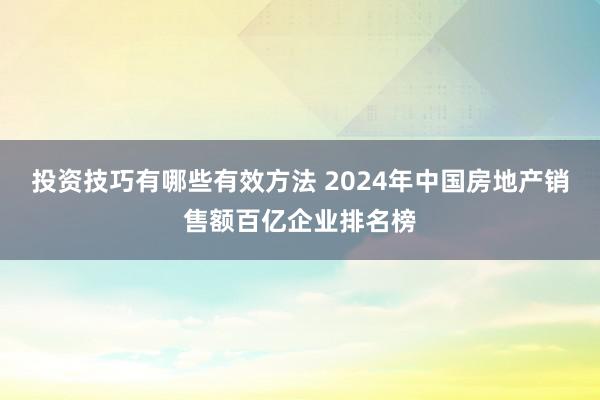 投资技巧有哪些有效方法 2024年中国房地产销售额百亿企业排名榜