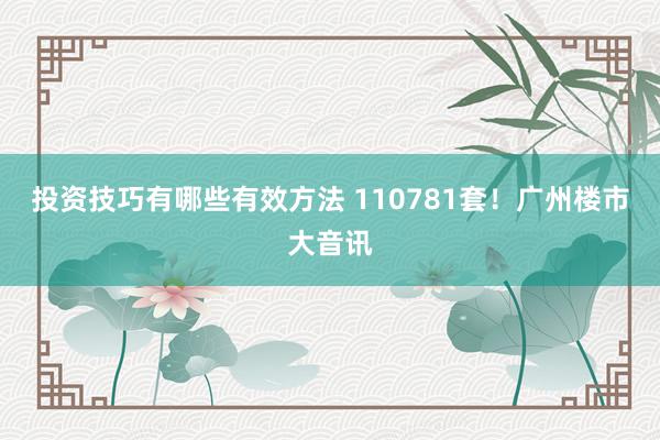 投资技巧有哪些有效方法 110781套！广州楼市大音讯