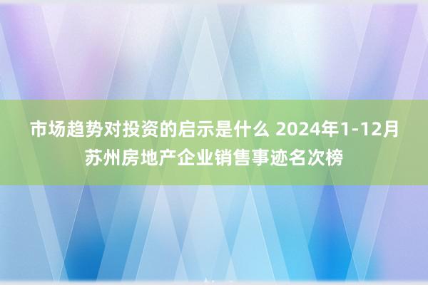 市场趋势对投资的启示是什么 2024年1-12月苏州房地产企业销售事迹名次榜