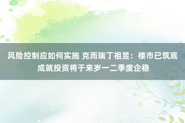 风险控制应如何实施 克而瑞丁祖昱：楼市已筑底 成就投资将于来岁一二季度企稳