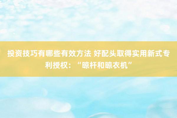 投资技巧有哪些有效方法 好配头取得实用新式专利授权：“晾杆和晾衣机”