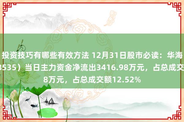 投资技巧有哪些有效方法 12月31日股市必读：华海诚科（688535）当日主力资金净流出3416.98万元，占总成交额12.52%