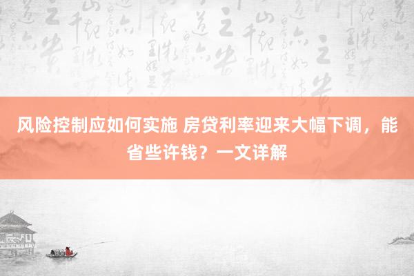 风险控制应如何实施 房贷利率迎来大幅下调，能省些许钱？一文详解