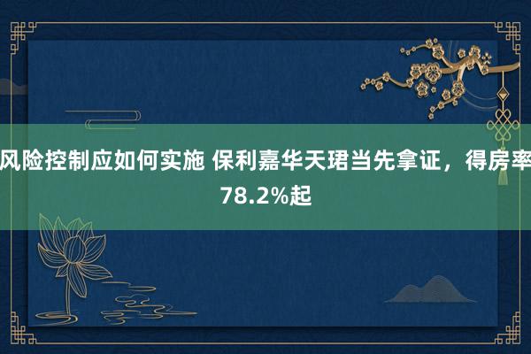 风险控制应如何实施 保利嘉华天珺当先拿证，得房率78.2%起