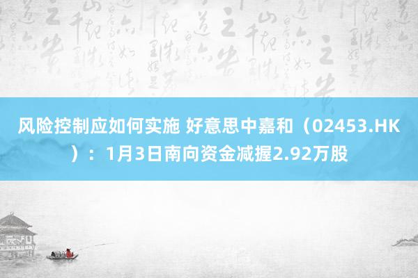 风险控制应如何实施 好意思中嘉和（02453.HK）：1月3日南向资金减握2.92万股