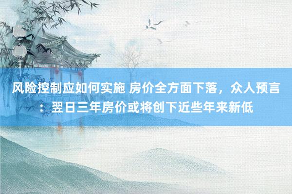 风险控制应如何实施 房价全方面下落，众人预言：翌日三年房价或将创下近些年来新低